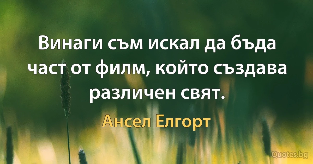 Винаги съм искал да бъда част от филм, който създава различен свят. (Ансел Елгорт)