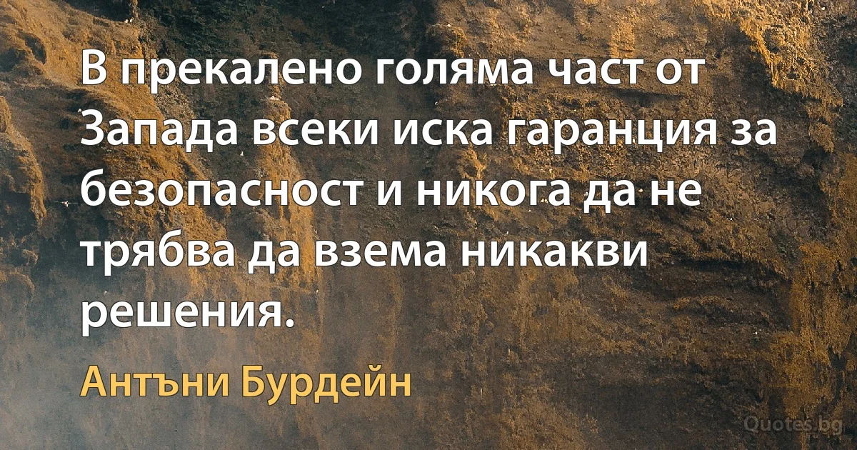 В прекалено голяма част от Запада всеки иска гаранция за безопасност и никога да не трябва да взема никакви решения. (Антъни Бурдейн)