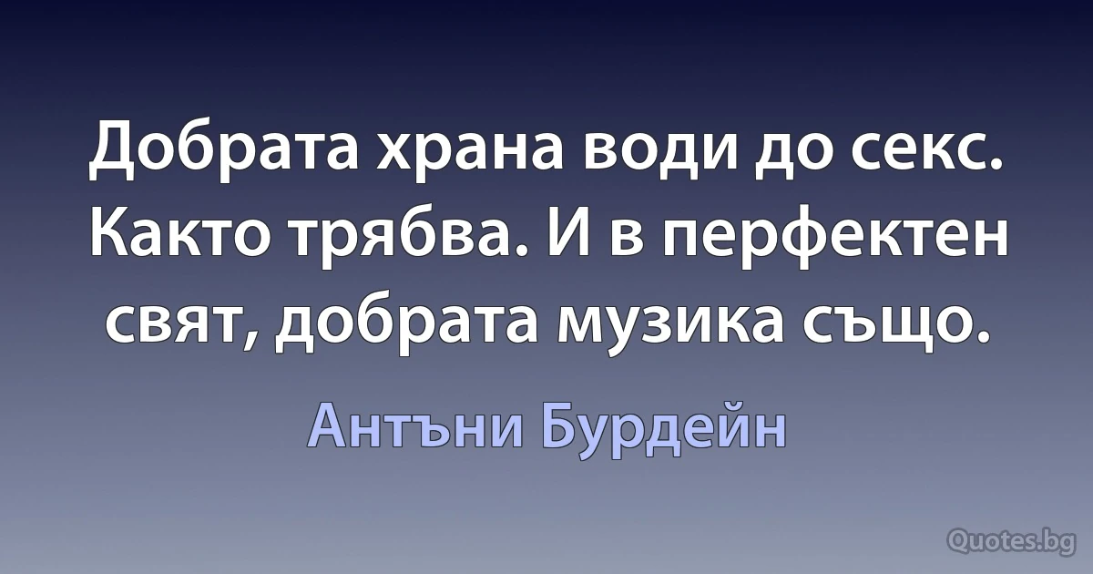 Добрата храна води до секс. Както трябва. И в перфектен свят, добрата музика също. (Антъни Бурдейн)