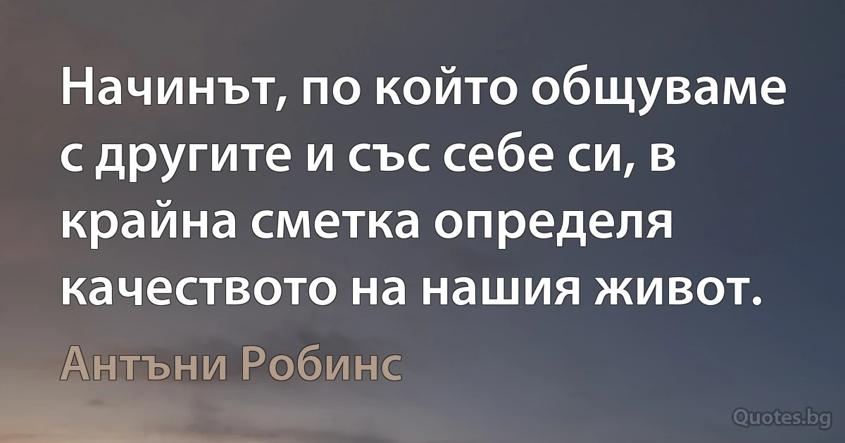 Начинът, по който общуваме с другите и със себе си, в крайна сметка определя качеството на нашия живот. (Антъни Робинс)