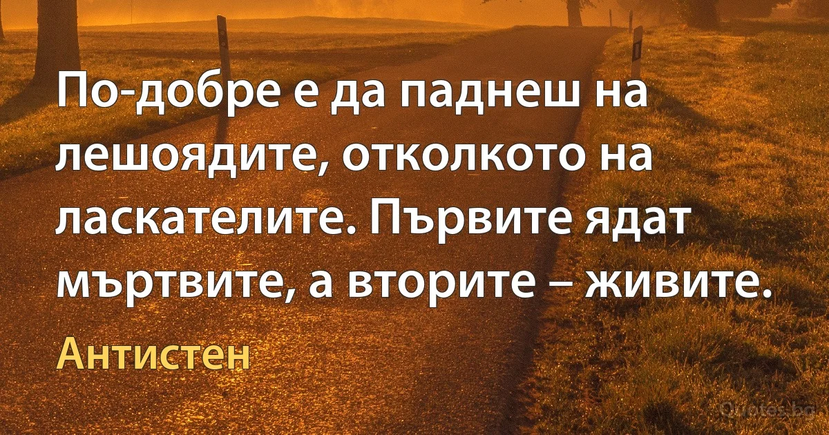 По-добре е да паднеш на лешоядите, отколкото на ласкателите. Първите ядат мъртвите, а вторите – живите. (Антистен)