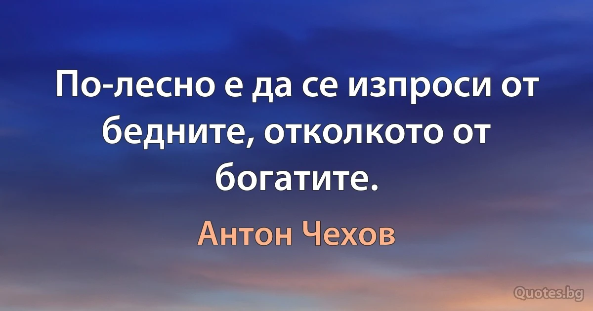 По-лесно е да се изпроси от бедните, отколкото от богатите. (Антон Чехов)