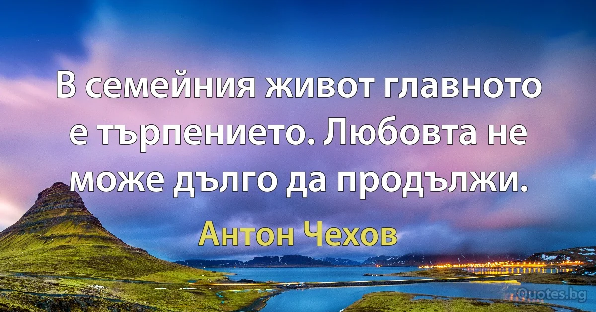 В семейния живот главното е търпението. Любовта не може дълго да продължи. (Антон Чехов)