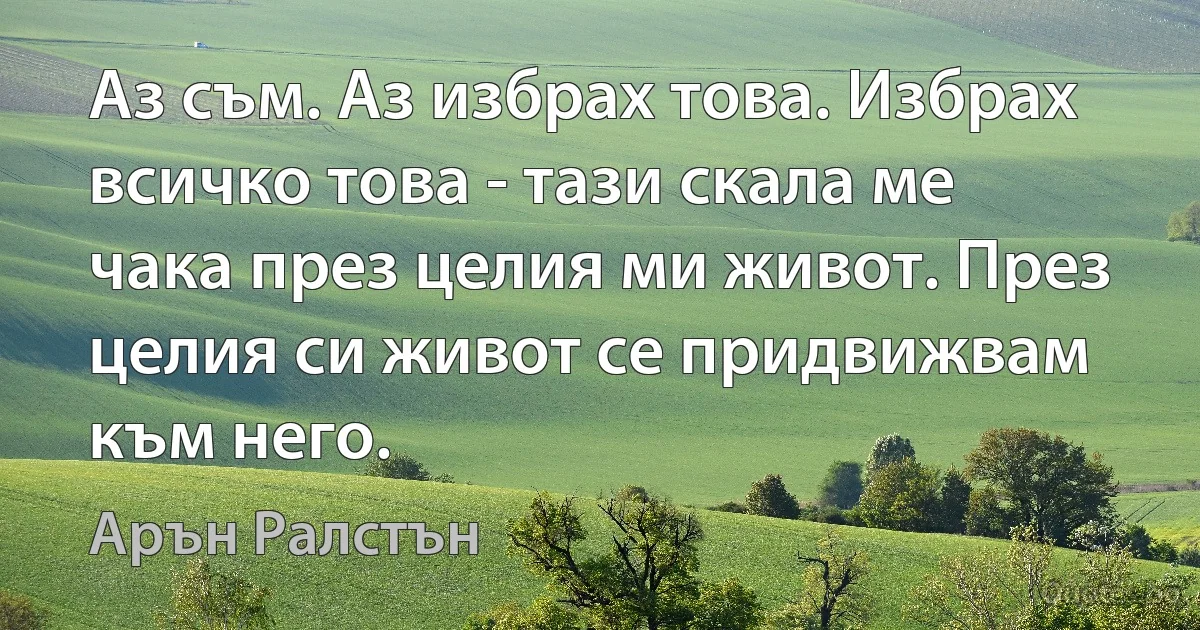 Аз съм. Аз избрах това. Избрах всичко това - тази скала ме чака през целия ми живот. През целия си живот се придвижвам към него. (Арън Ралстън)