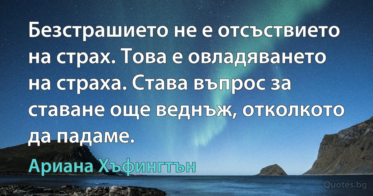 Безстрашието не е отсъствието на страх. Това е овладяването на страха. Става въпрос за ставане още веднъж, отколкото да падаме. (Ариана Хъфингтън)