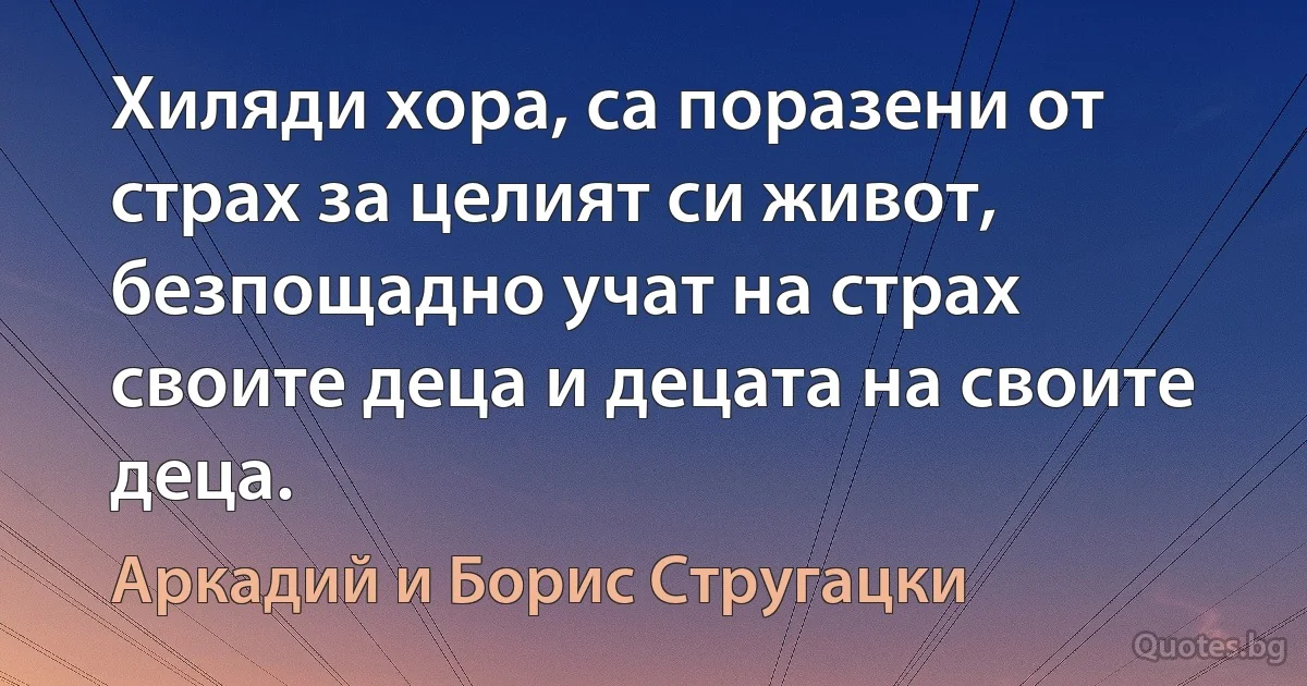 Хиляди хора, са поразени от страх за целият си живот, безпощадно учат на страх своите деца и децата на своите деца. (Аркадий и Борис Стругацки)