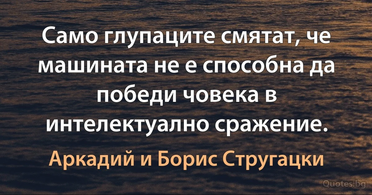 Само глупаците смятат, че машината не е способна да победи човека в интелектуално сражение. (Аркадий и Борис Стругацки)