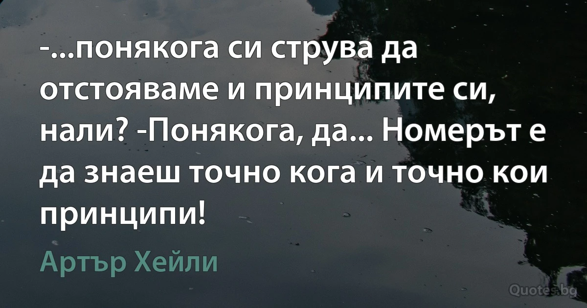 -...понякога си струва да отстояваме и принципите си, нали? -Понякога, да... Номерът е да знаеш точно кога и точно кои принципи! (Артър Хейли)