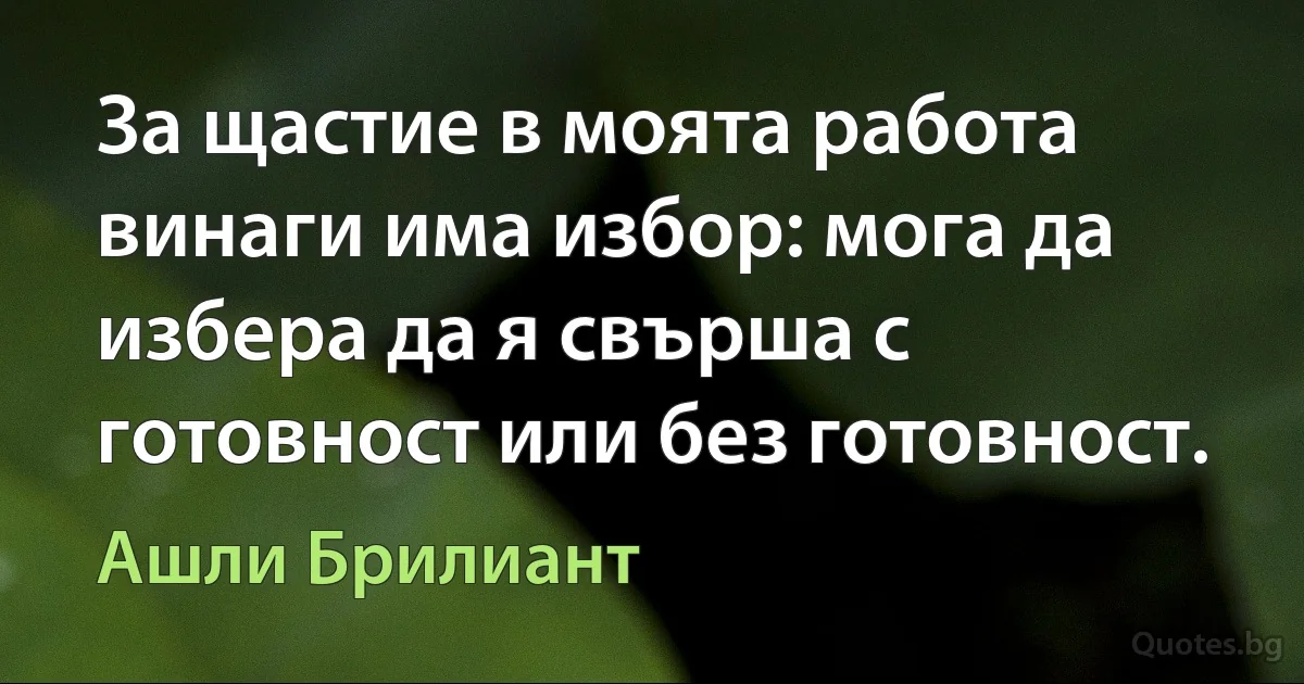 За щастие в моята работа винаги има избор: мога да избера да я свърша с готовност или без готовност. (Ашли Брилиант)