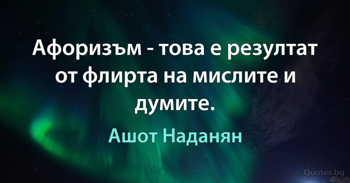 Афоризъм - това е резултат от флирта на мислите и думите. (Ашот Наданян)