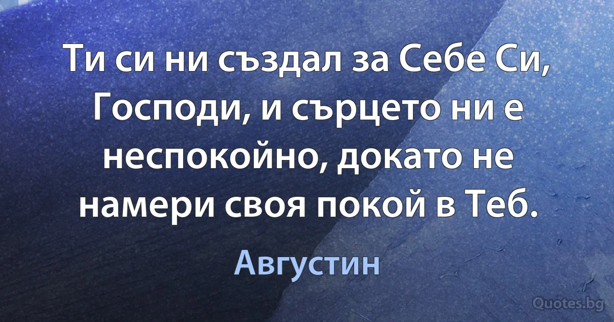 Ти си ни създал за Себе Си, Господи, и сърцето ни е неспокойно, докато не намери своя покой в Теб. (Августин)