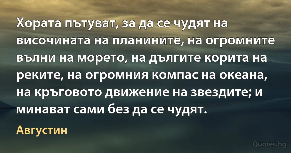 Хората пътуват, за да се чудят на височината на планините, на огромните вълни на морето, на дългите корита на реките, на огромния компас на океана, на кръговото движение на звездите; и минават сами без да се чудят. (Августин)