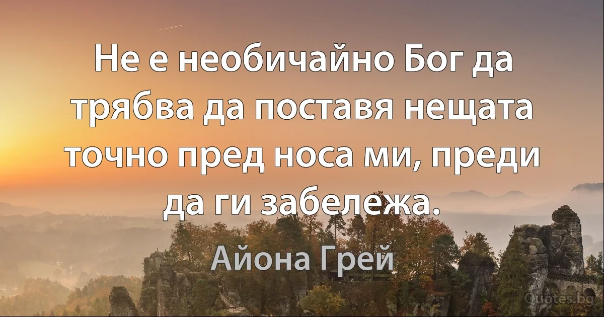 Не е необичайно Бог да трябва да поставя нещата точно пред носа ми, преди да ги забележа. (Айона Грей)