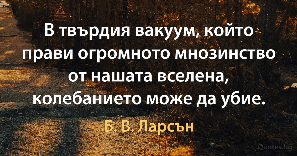 В твърдия вакуум, който прави огромното мнозинство от нашата вселена, колебанието може да убие. (Б. В. Ларсън)