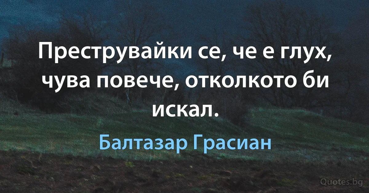 Преструвайки се, че е глух, чува повече, отколкото би искал. (Балтазар Грасиан)