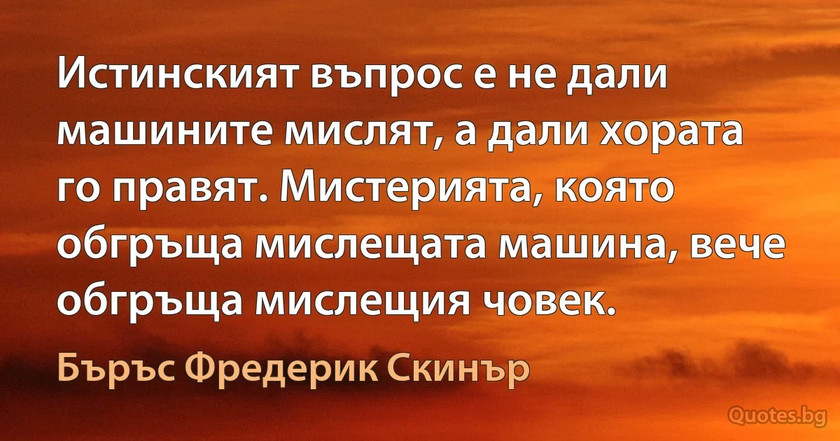 Истинският въпрос е не дали машините мислят, а дали хората го правят. Мистерията, която обгръща мислещата машина, вече обгръща мислещия човек. (Бъръс Фредерик Скинър)