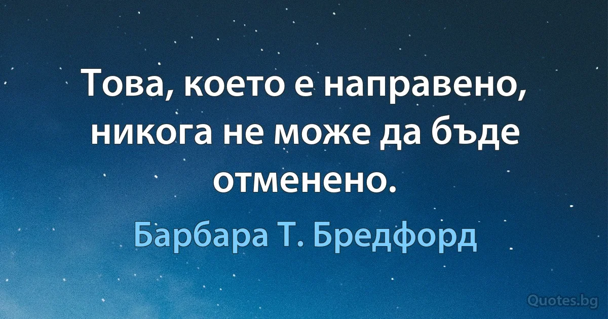 Това, което е направено, никога не може да бъде отменено. (Барбара Т. Бредфорд)