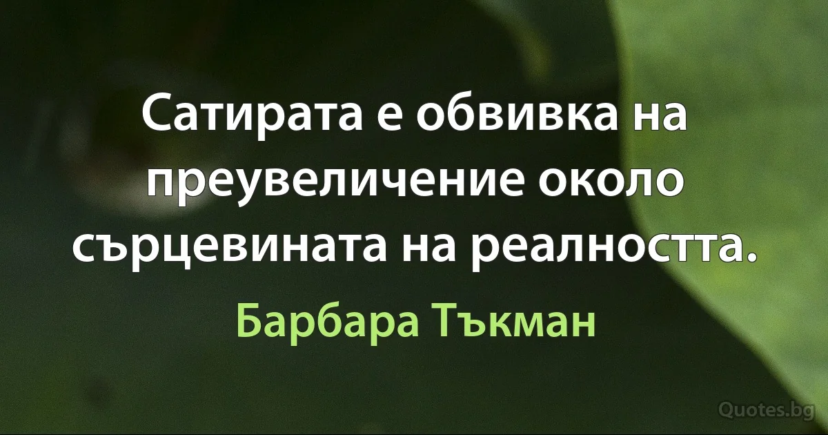 Сатирата е обвивка на преувеличение около сърцевината на реалността. (Барбара Тъкман)