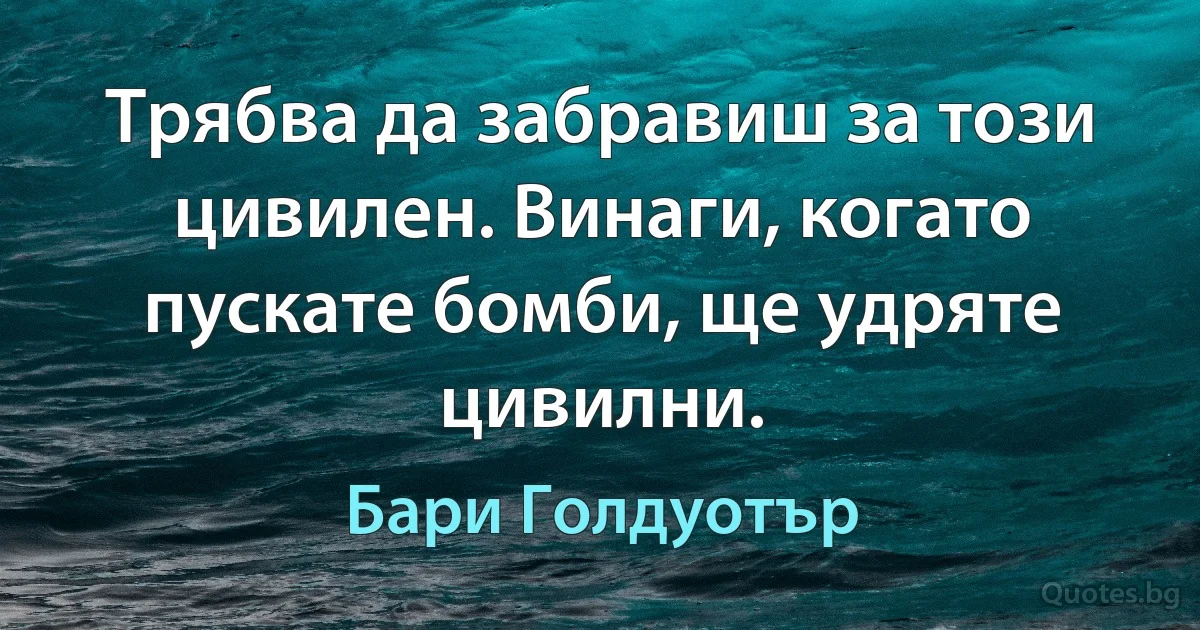 Трябва да забравиш за този цивилен. Винаги, когато пускате бомби, ще удряте цивилни. (Бари Голдуотър)