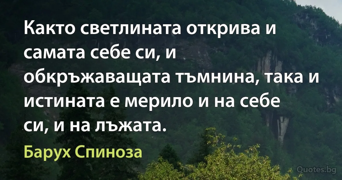 Както светлината открива и самата себе си, и обкръжаващата тъмнина, така и истината е мерило и на себе си, и на лъжата. (Барух Спиноза)