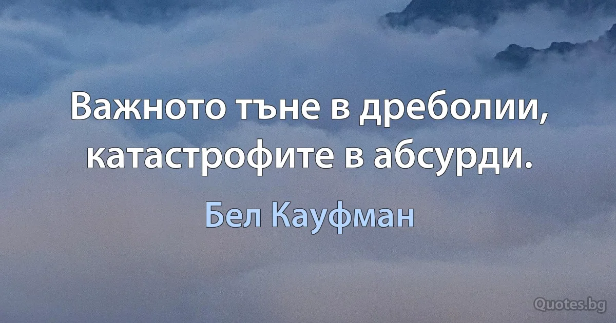 Важното тъне в дреболии, катастрофите в абсурди. (Бел Кауфман)