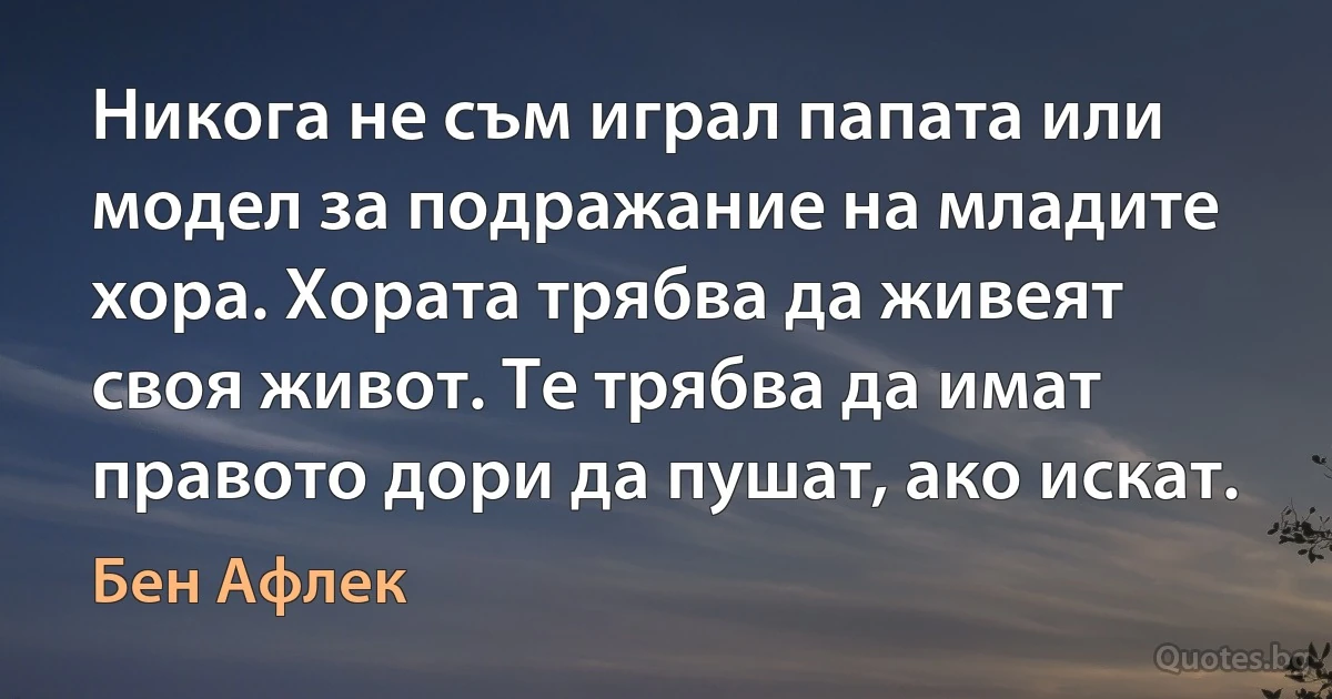 Никога не съм играл папата или модел за подражание на младите хора. Хората трябва да живеят своя живот. Те трябва да имат правото дори да пушат, ако искат. (Бен Афлек)