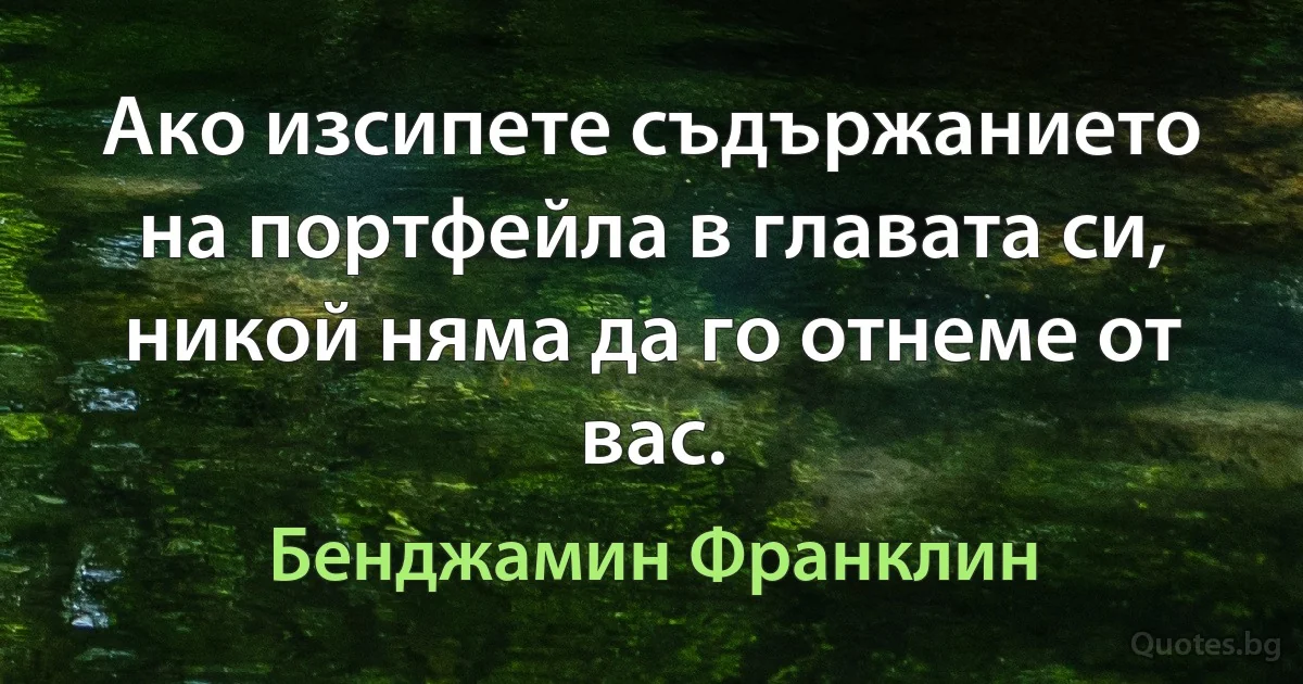 Ако изсипете съдържанието на портфейла в главата си, никой няма да го отнеме от вас. (Бенджамин Франклин)