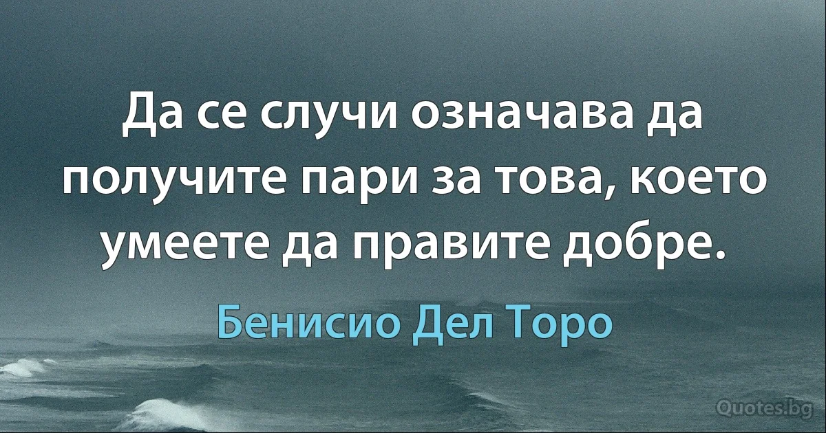 Да се случи означава да получите пари за това, което умеете да правите добре. (Бенисио Дел Торо)