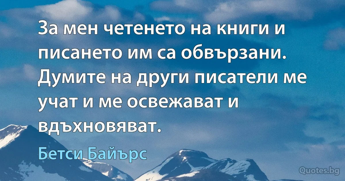 За мен четенето на книги и писането им са обвързани. Думите на други писатели ме учат и ме освежават и вдъхновяват. (Бетси Байърс)