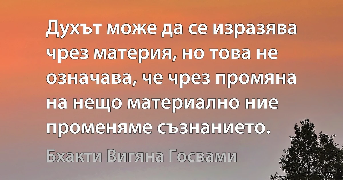 Духът може да се изразява чрез материя, но това не означава, че чрез промяна на нещо материално ние променяме съзнанието. (Бхакти Вигяна Госвами)