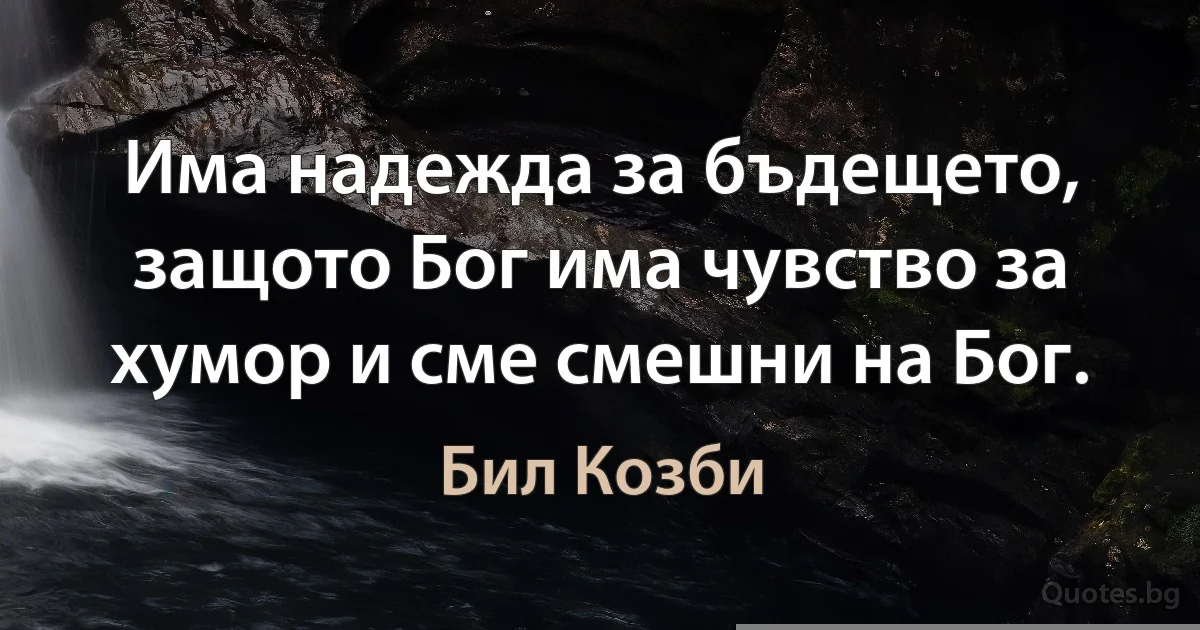 Има надежда за бъдещето, защото Бог има чувство за хумор и сме смешни на Бог. (Бил Козби)