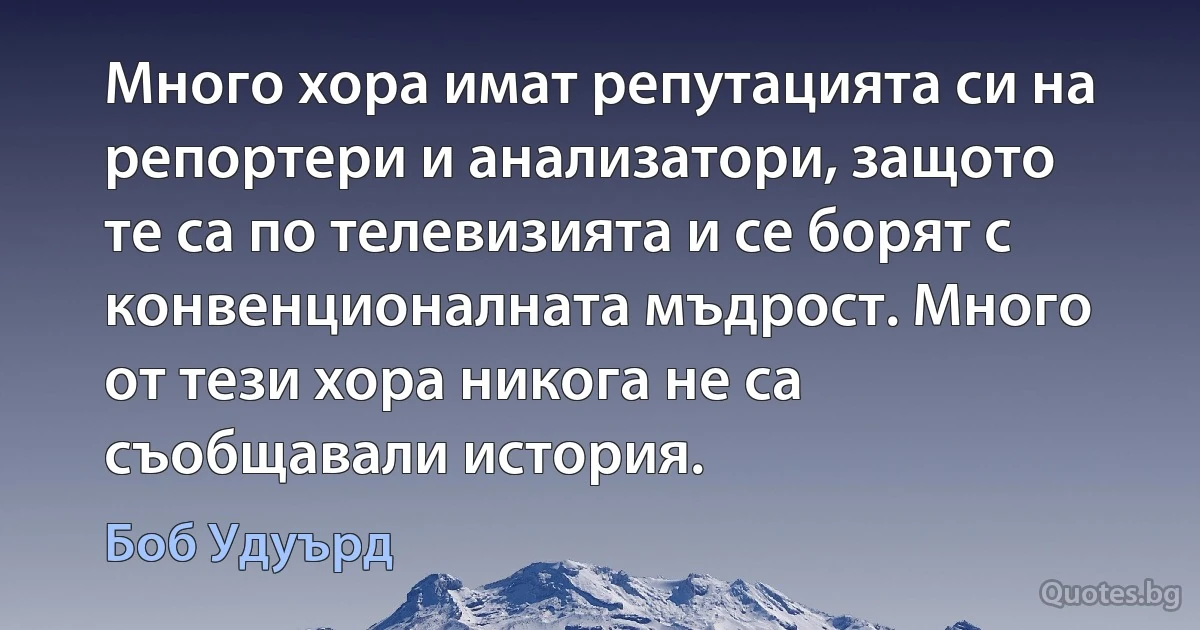 Много хора имат репутацията си на репортери и анализатори, защото те са по телевизията и се борят с конвенционалната мъдрост. Много от тези хора никога не са съобщавали история. (Боб Удуърд)