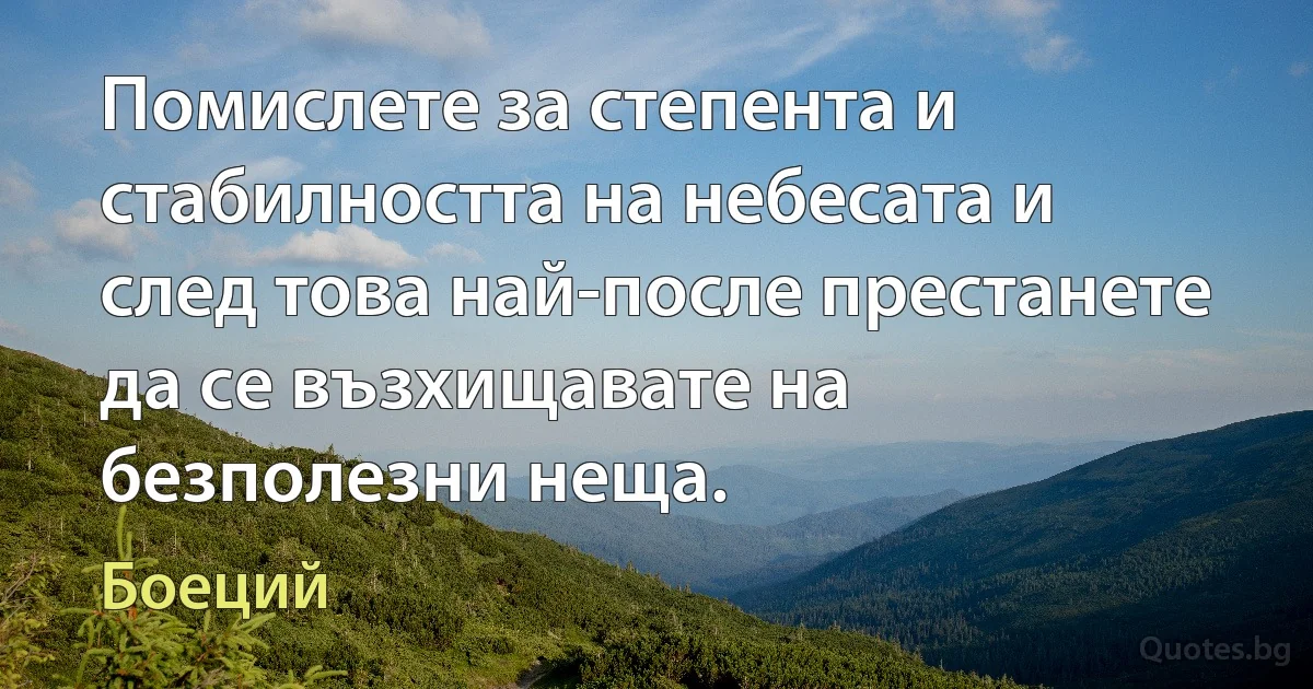 Помислете за степента и стабилността на небесата и след това най-после престанете да се възхищавате на безполезни неща. (Боеций)