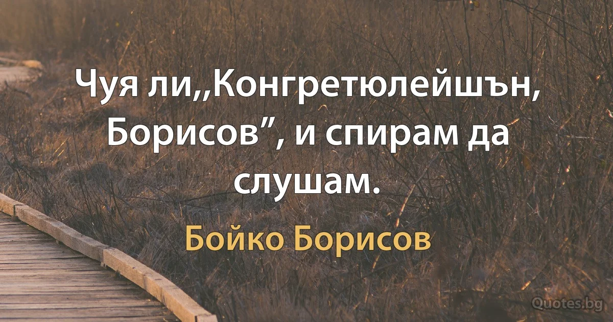 Чуя ли,,Конгретюлейшън, Борисов”, и спирам да слушам. (Бойко Борисов)