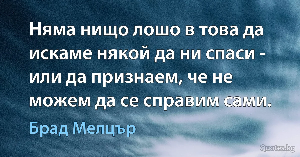 Няма нищо лошо в това да искаме някой да ни спаси - или да признаем, че не можем да се справим сами. (Брад Мелцър)