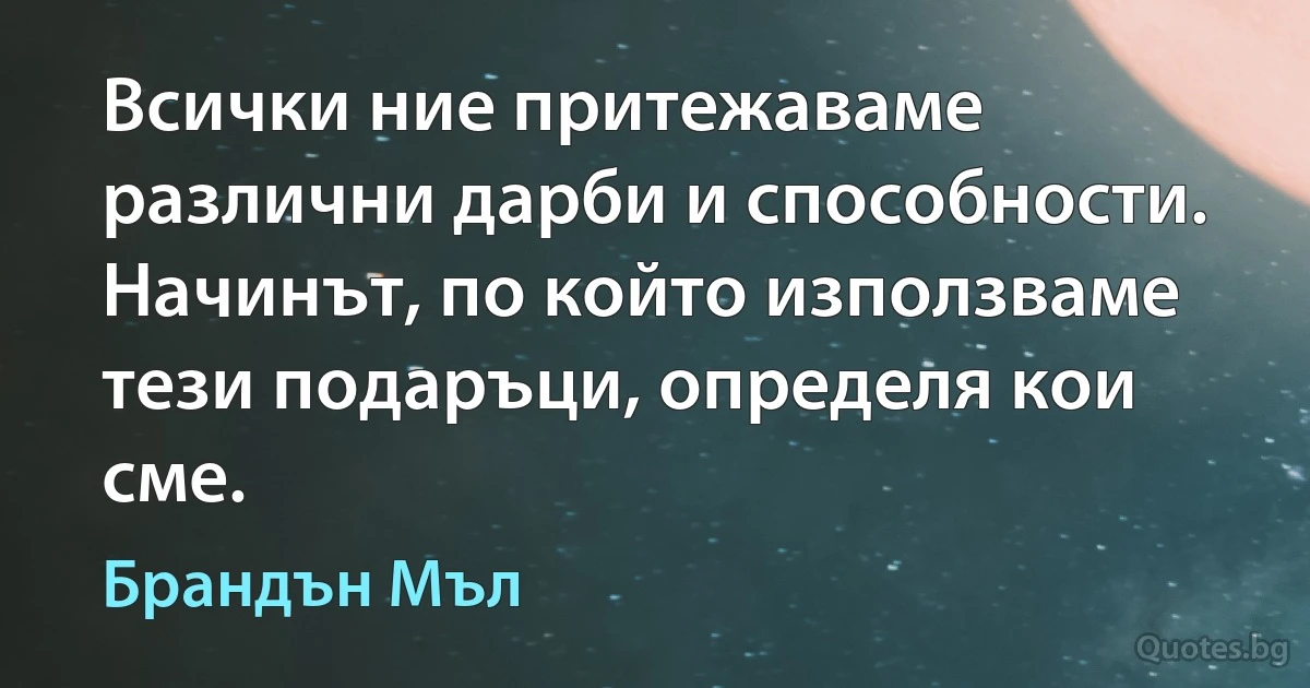 Всички ние притежаваме различни дарби и способности. Начинът, по който използваме тези подаръци, определя кои сме. (Брандън Мъл)