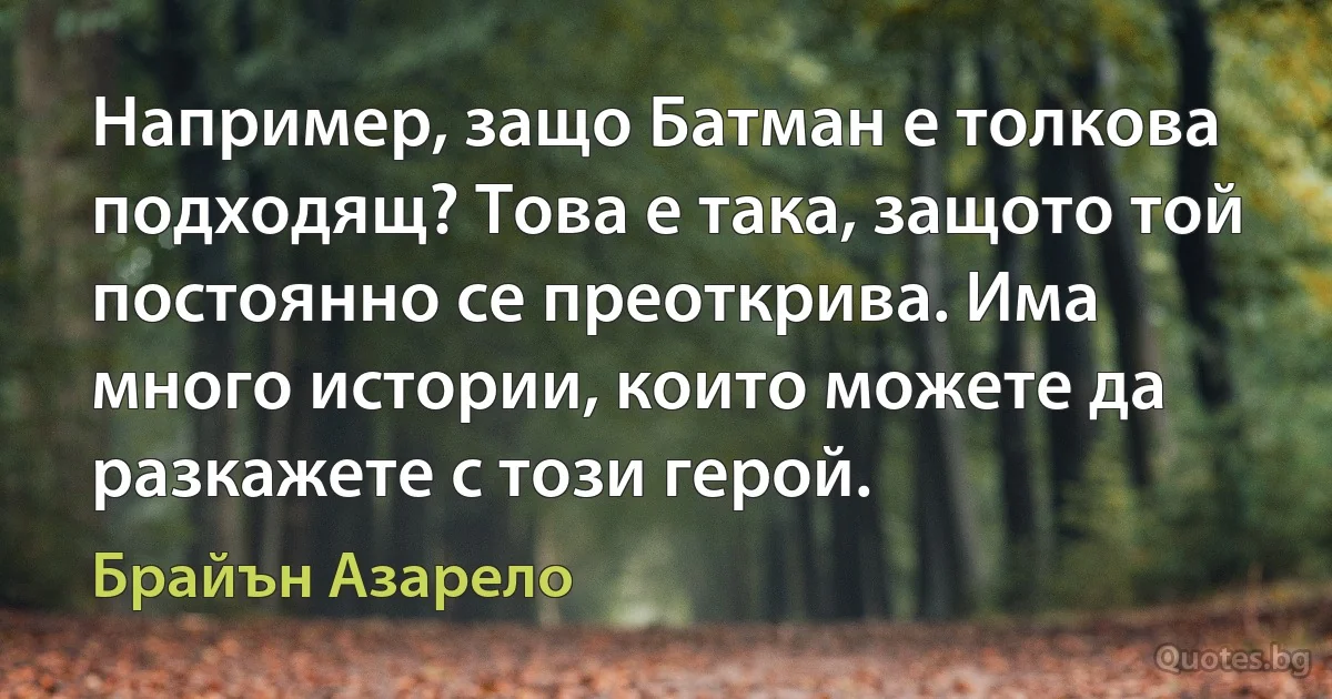 Например, защо Батман е толкова подходящ? Това е така, защото той постоянно се преоткрива. Има много истории, които можете да разкажете с този герой. (Брайън Азарело)