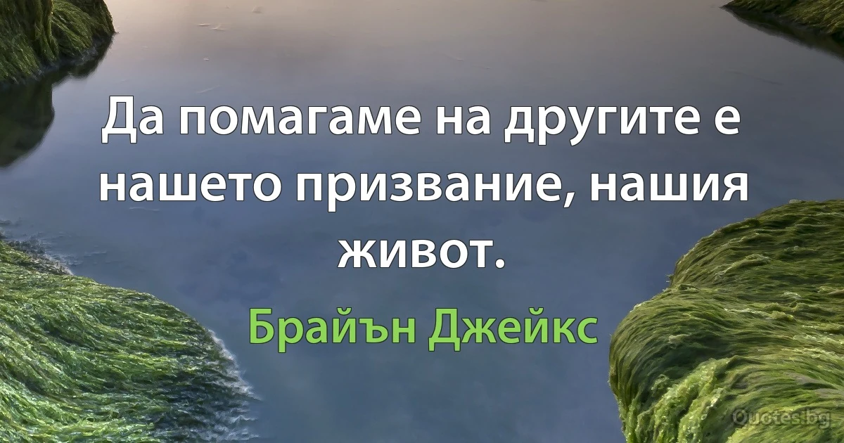 Да помагаме на другите е нашето призвание, нашия живот. (Брайън Джейкс)