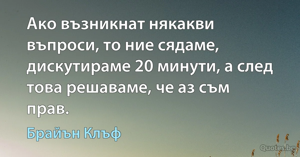 Ако възникнат някакви въпроси, то ние сядаме, дискутираме 20 минути, а след това решаваме, че аз съм прав. (Брайън Клъф)