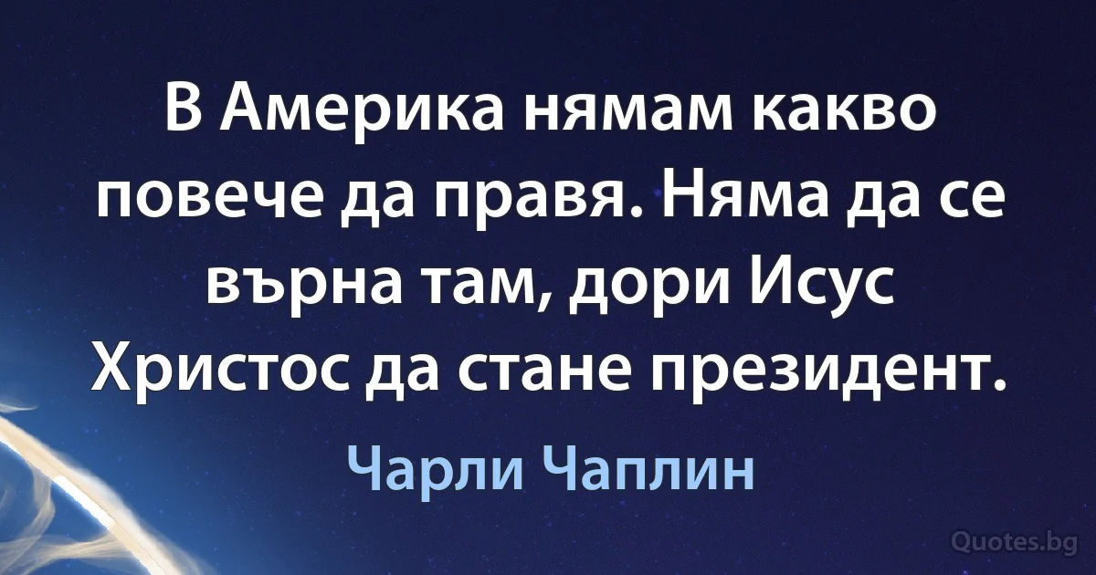 В Америка нямам какво повече да правя. Няма да се върна там, дори Исус Христос да стане президент. (Чарли Чаплин)