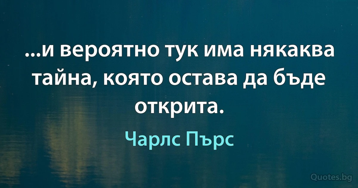 ...и вероятно тук има някаква тайна, която остава да бъде открита. (Чарлс Пърс)