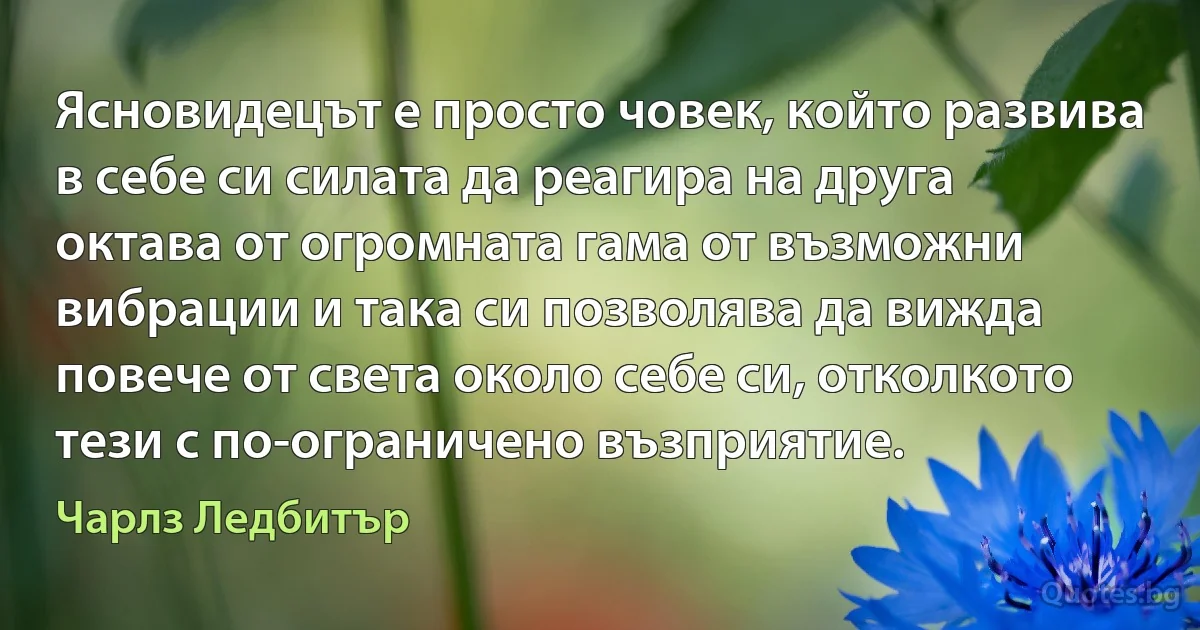 Ясновидецът е просто човек, който развива в себе си силата да реагира на друга октава от огромната гама от възможни вибрации и така си позволява да вижда повече от света около себе си, отколкото тези с по-ограничено възприятие. (Чарлз Ледбитър)