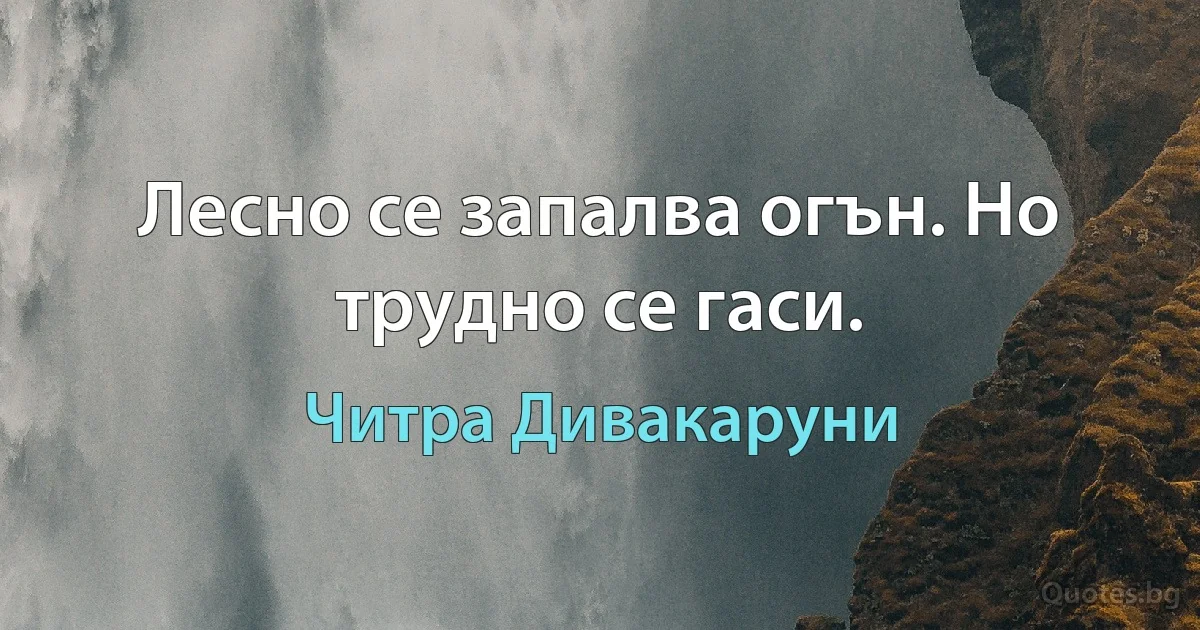 Лесно се запалва огън. Но трудно се гаси. (Читра Дивакаруни)