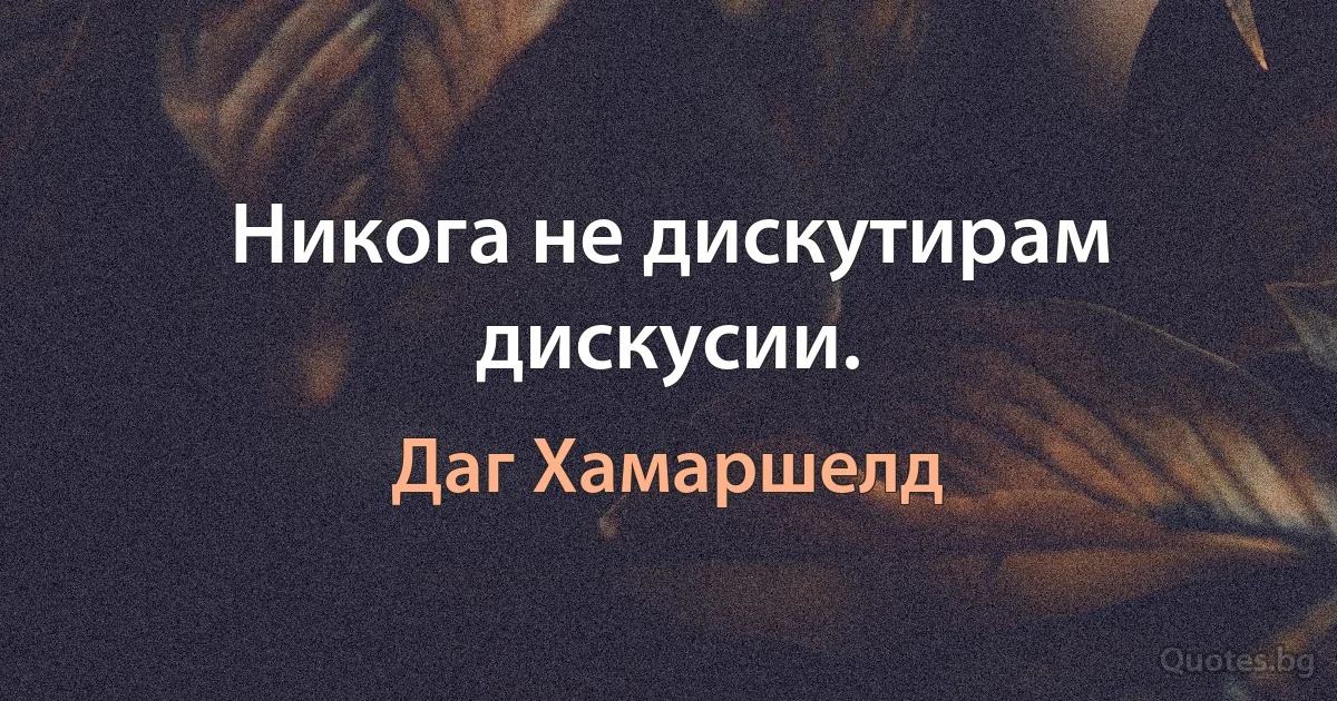 Никога не дискутирам дискусии. (Даг Хамаршелд)