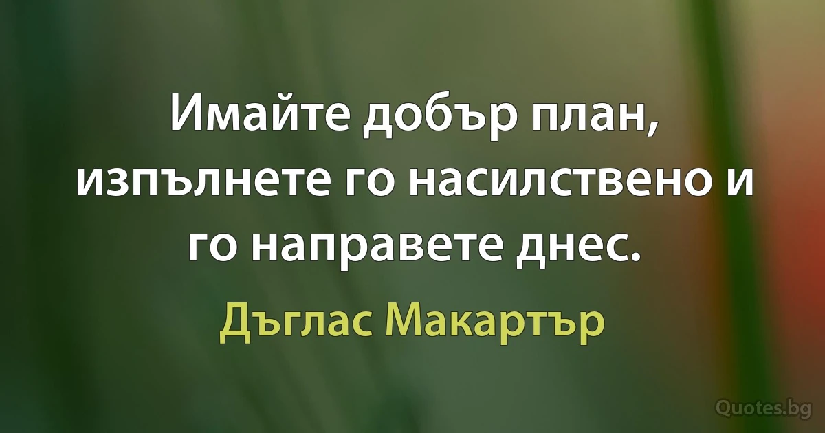 Имайте добър план, изпълнете го насилствено и го направете днес. (Дъглас Макартър)