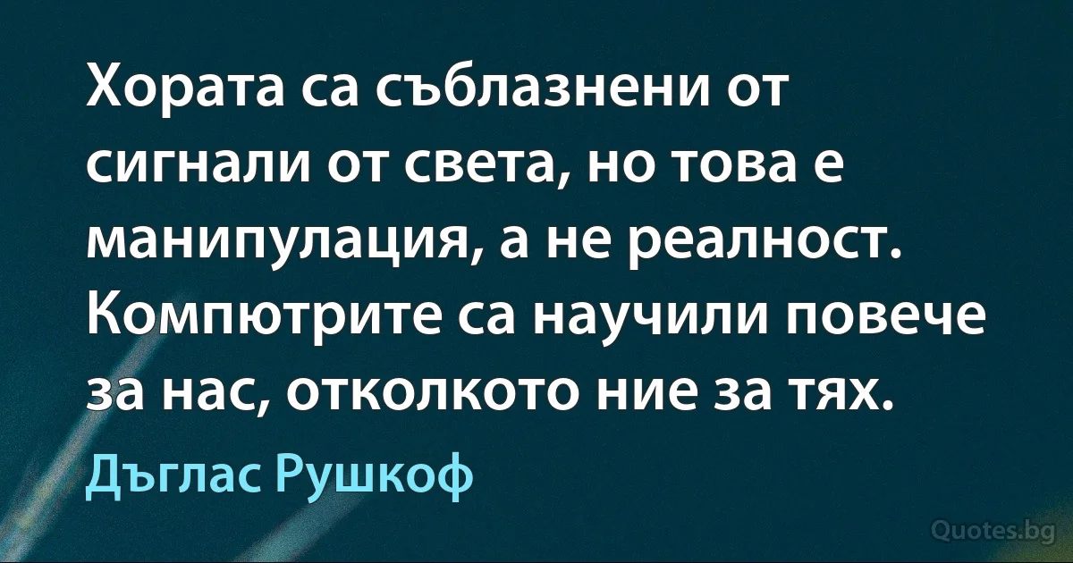 Хората са съблазнени от сигнали от света, но това е манипулация, а не реалност. Компютрите са научили повече за нас, отколкото ние за тях. (Дъглас Рушкоф)