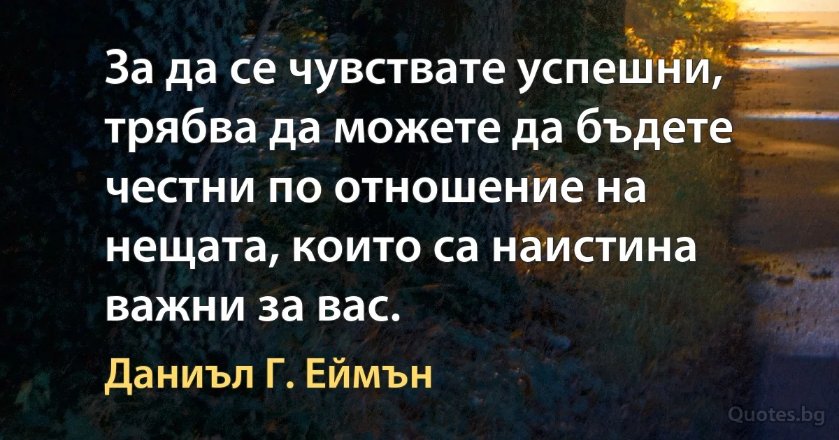 За да се чувствате успешни, трябва да можете да бъдете честни по отношение на нещата, които са наистина важни за вас. (Даниъл Г. Еймън)