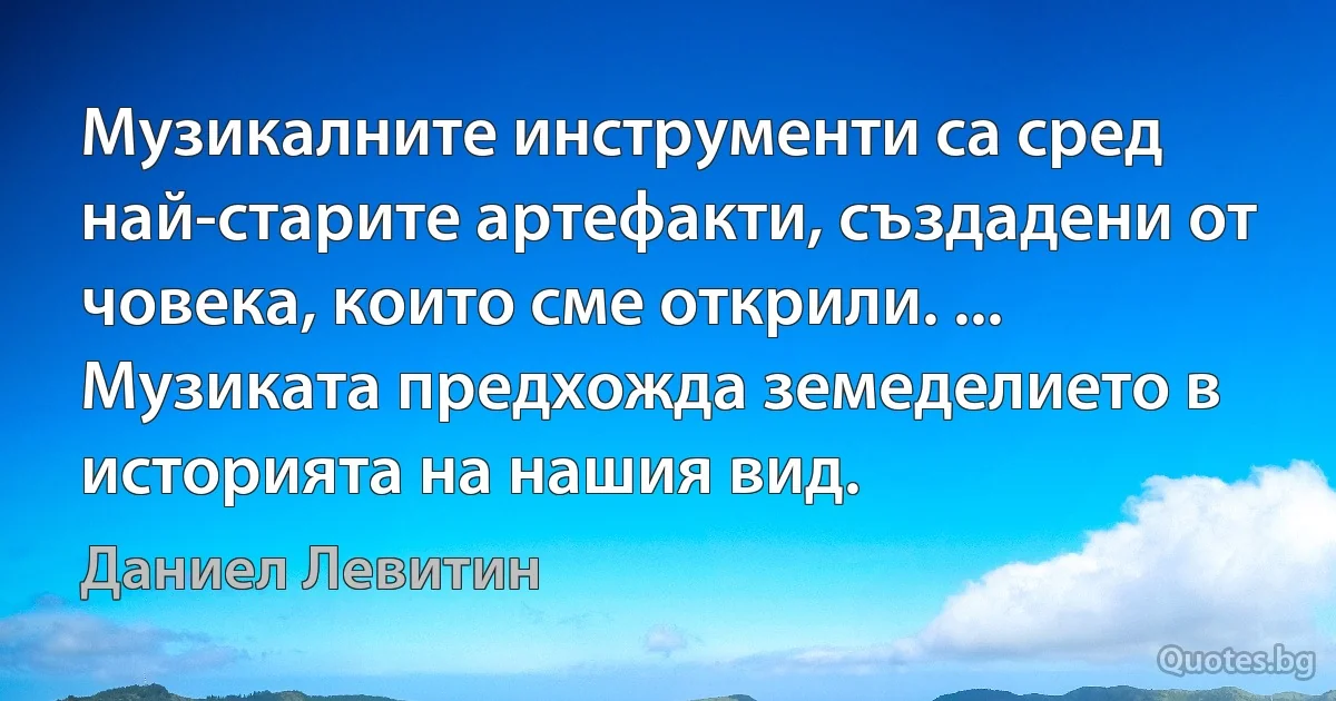 Музикалните инструменти са сред най-старите артефакти, създадени от човека, които сме открили. ... Музиката предхожда земеделието в историята на нашия вид. (Даниел Левитин)