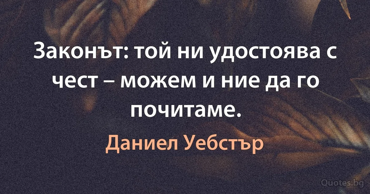 Законът: той ни удостоява с чест – можем и ние да го почитаме. (Даниел Уебстър)