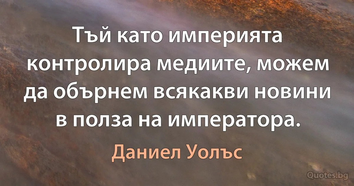 Тъй като империята контролира медиите, можем да обърнем всякакви новини в полза на императора. (Даниел Уолъс)